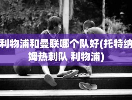 利物浦和曼联哪个队好(托特纳姆热刺队 利物浦)