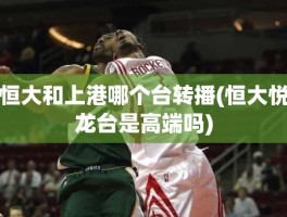 恒大和上港哪个台转播(恒大悦龙台是高端吗)