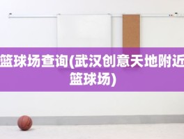 篮球场查询(武汉创意天地附近篮球场)