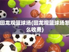 回龙观篮球场(回龙观篮球场怎么收费)
