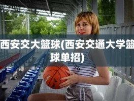 西安交大篮球(西安交通大学篮球单招)