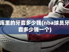 库里的牙套多少钱(nba球员牙套多少钱一个)