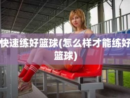 快速练好篮球(怎么样才能练好篮球)