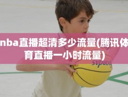 nba直播超清多少流量(腾讯体育直播一小时流量)