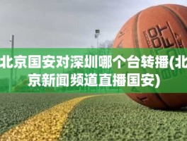 北京国安对深圳哪个台转播(北京新闻频道直播国安)