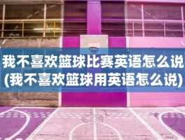 我不喜欢篮球比赛英语怎么说(我不喜欢篮球用英语怎么说)
