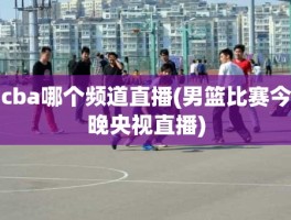 cba哪个频道直播(男篮比赛今晚央视直播)