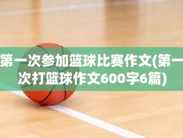 第一次参加篮球比赛作文(第一次打篮球作文600字6篇)