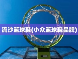 流沙篮球鞋(小众篮球鞋品牌)