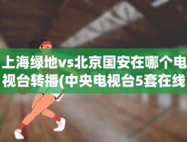 上海绿地vs北京国安在哪个电视台转播(中央电视台5套在线直播)