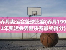 乔丹奥运会篮球比赛(乔丹1992年奥运会男篮决赛最终得分)