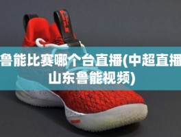 鲁能比赛哪个台直播(中超直播山东鲁能视频)
