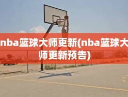 nba篮球大师更新(nba篮球大师更新预告)