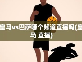 皇马vs巴萨哪个频道直播吗(皇马 直播)