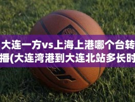 大连一方vs上海上港哪个台转播(大连湾港到大连北站多长时间)