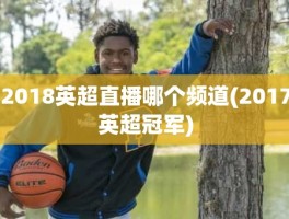 2018英超直播哪个频道(2017英超冠军)