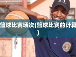 篮球比赛场次(篮球比赛的计算)