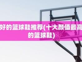 好的篮球鞋推荐(十大颜值最高的篮球鞋)