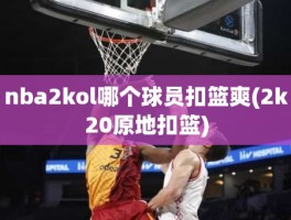 nba2kol哪个球员扣篮爽(2k20原地扣篮)
