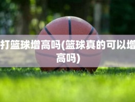 打篮球增高吗(篮球真的可以增高吗)