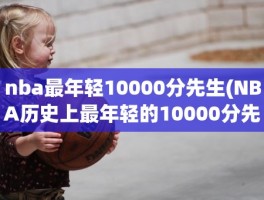 nba最年轻10000分先生(NBA历史上最年轻的10000分先生是谁)