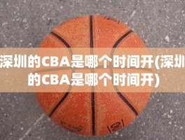 深圳的CBA是哪个时间开(深圳的CBA是哪个时间开)