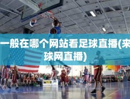 一般在哪个网站看足球直播(来球网直播)