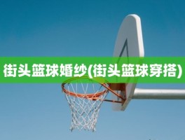 街头篮球婚纱(街头篮球穿搭)