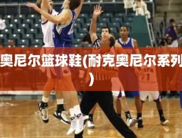 奥尼尔篮球鞋(耐克奥尼尔系列)