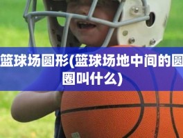 篮球场圆形(篮球场地中间的圆圈叫什么)