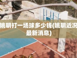 姚明打一场球多少钱(姚明近况最新消息)