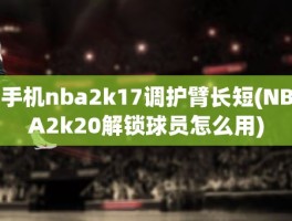 手机nba2k17调护臂长短(NBA2k20解锁球员怎么用)
