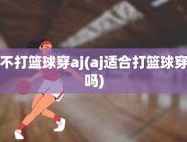 不打篮球穿aj(aj适合打篮球穿吗)