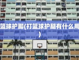 篮球护脚(打篮球护腿有什么用)