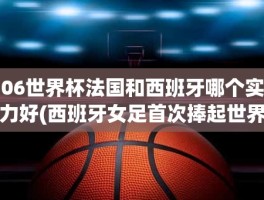 06世界杯法国和西班牙哪个实力好(西班牙女足首次捧起世界杯)