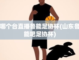 哪个台直播鲁能足协杯(山东鲁能吧足协杯)