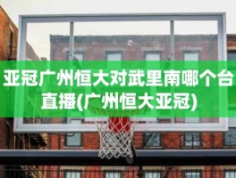 亚冠广州恒大对武里南哪个台直播(广州恒大亚冠)