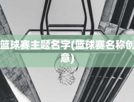 篮球赛主题名字(篮球赛名称创意)