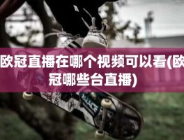 欧冠直播在哪个视频可以看(欧冠哪些台直播)