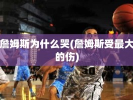 詹姆斯为什么哭(詹姆斯受最大的伤)