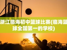 浙江临海初中篮球比赛(临海篮球全国第一的学校)