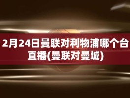 2月24日曼联对利物浦哪个台直播(曼联对曼城)