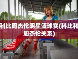 科比周杰伦明星篮球赛(科比和周杰伦关系)