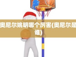奥尼尔姚明哪个厉害(奥尼尔是谁)