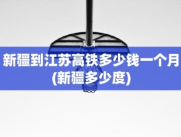 新疆到江苏高铁多少钱一个月(新疆多少度)