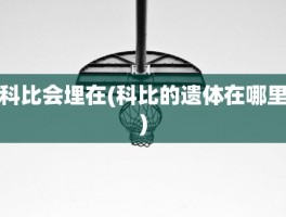 科比会埋在(科比的遗体在哪里)