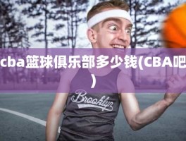 cba篮球俱乐部多少钱(CBA吧)