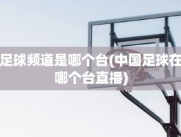 足球频道是哪个台(中国足球在哪个台直播)