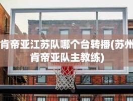 肯帝亚江苏队哪个台转播(苏州肯帝亚队主教练)