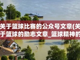 关于篮球比赛的公众号文章(关于篮球的励志文章_篮球精神的经典励志范文)